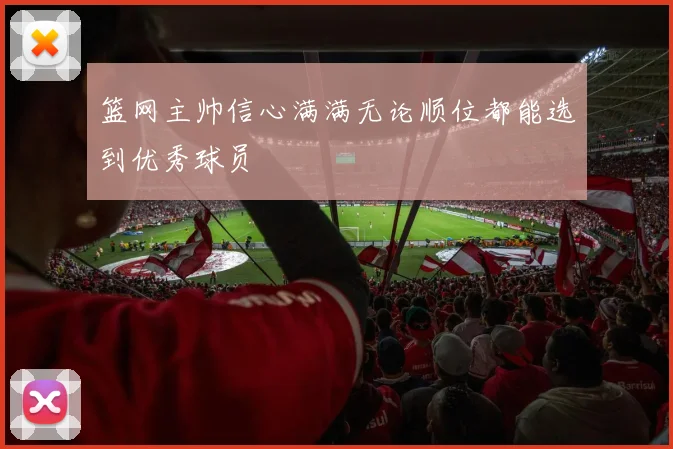 篮网主帅信心满满无论顺位都能选到优秀球员