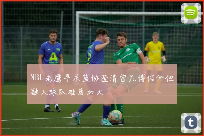 NBL老鹰寻求篮协澄清曾凡博信件但融入球队难度加大