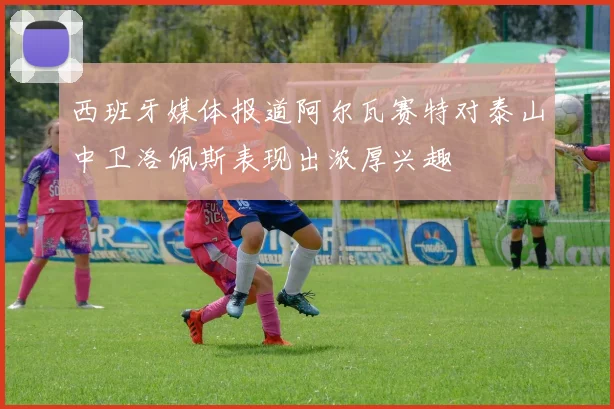 西班牙媒体报道阿尔瓦赛特对泰山中卫洛佩斯表现出浓厚兴趣