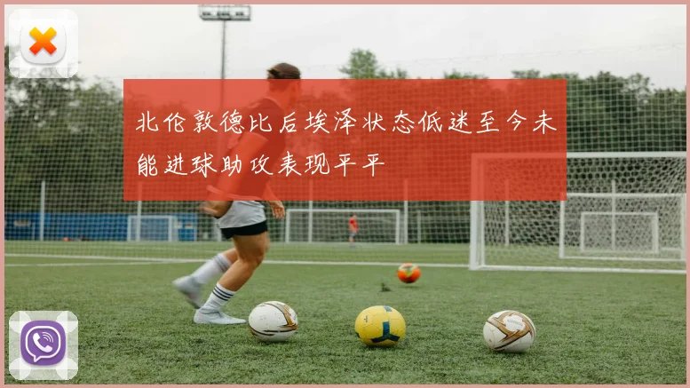 北伦敦德比后埃泽状态低迷至今未能进球助攻表现平平